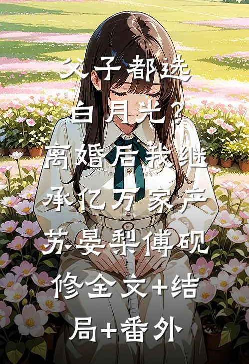 父子都选白月光？离婚后我继承亿万家产苏晏梨傅砚修全文+结局+番外