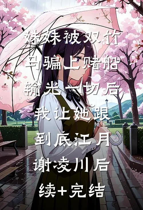 妹妹被双竹马骗上赌船输光一切后，我让她跟到底江月谢凌川后续+完结