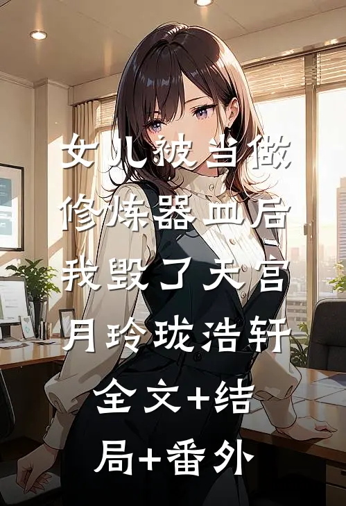 女儿被当做修炼器皿后，我毁了天宫月玲珑浩轩:全文+结局+番外