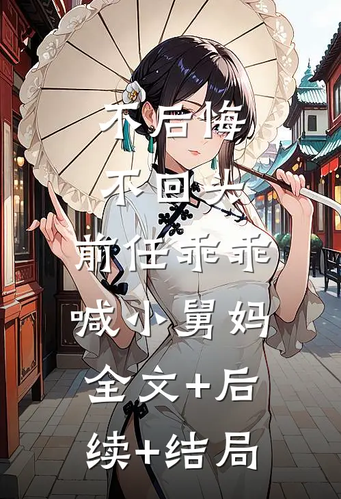 不后悔，不回头，前任乖乖喊小舅妈全文+后续+结局