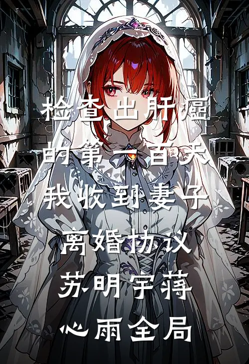 检查出肝癌的第一百天，我收到妻子离婚协议苏明宇蒋心雨全局