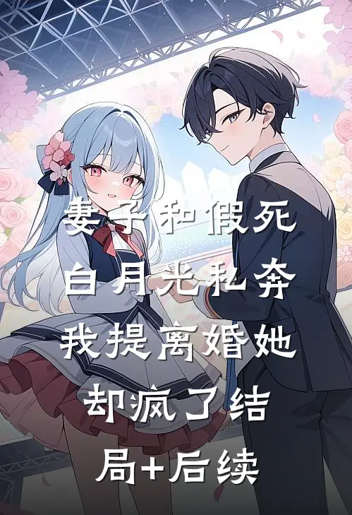 妻子和假死白月光私奔，我提离婚她却疯了结局+后续