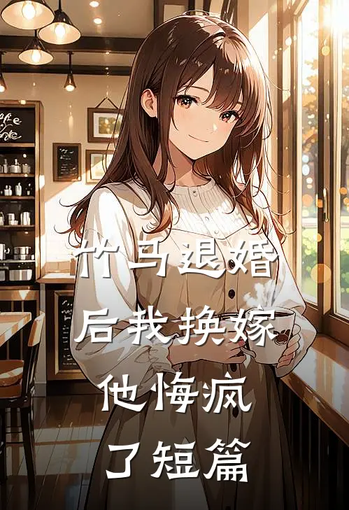 竹马退婚后我换嫁，他悔疯了短篇