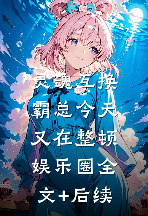 灵魂互换：霸总今天又在整顿娱乐圈全文+后续