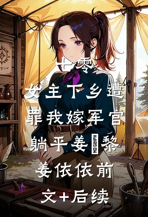 七零：女主下乡遭罪我嫁军官躺平姜玥黎姜依依前文+后续