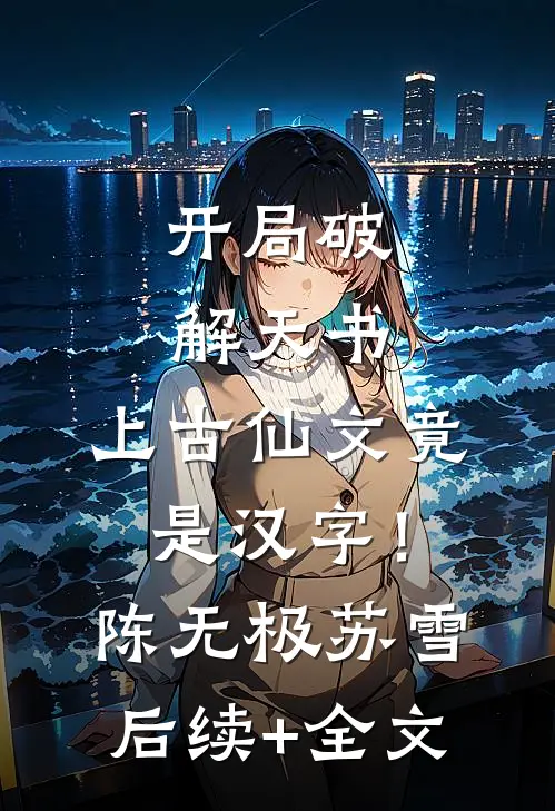 开局破解天书，上古仙文竟是汉字！陈无极苏雪后续+全文