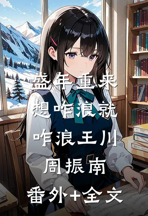 盛年重来，想咋浪就咋浪王川周振南:(番外)+(全文)