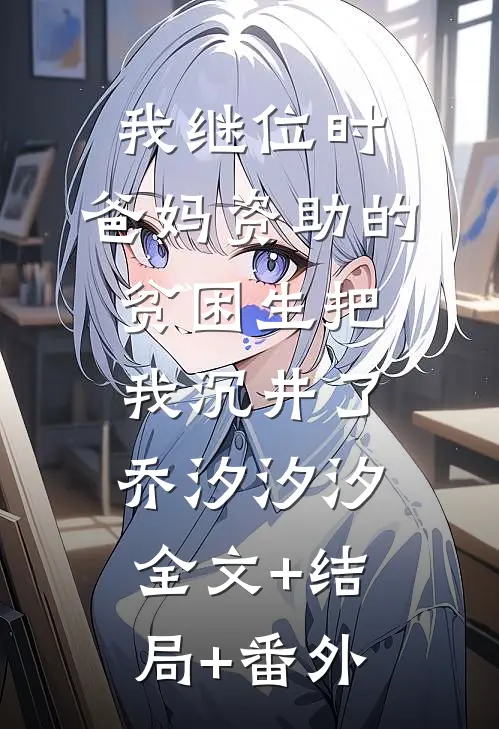 我继位时，爸妈资助的贫困生把我沉井了乔汐汐汐全文+结局+番外