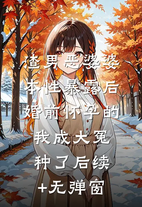 渣男恶婆婆本性暴露后，婚前怀孕的我成大冤种了后续+无弹窗