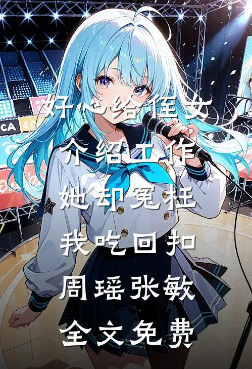 好心给侄女介绍工作，她却冤枉我吃回扣周瑶张敏全文免费