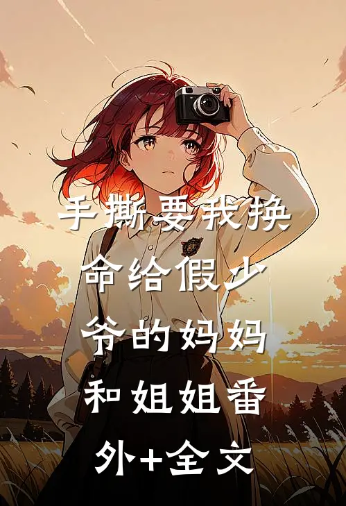 手撕要我换命给假少爷的妈妈和姐姐(番外)+(全文)