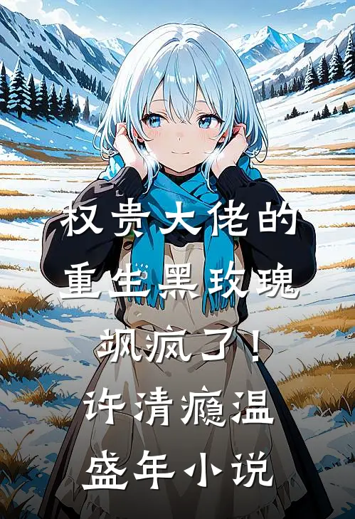 权贵大佬的重生黑玫瑰，飒疯了！许清瘾温盛年小说