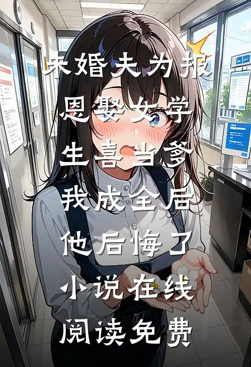 未婚夫为报恩娶女学生喜当爹，我成全后他后悔了小说在线阅读免费