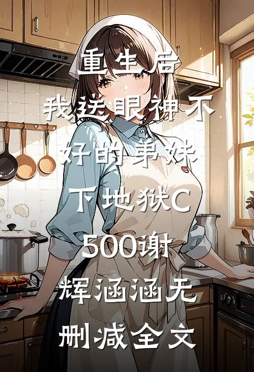 重生后，我送眼神不好的弟妹下地狱C500谢辉涵涵无删减全文