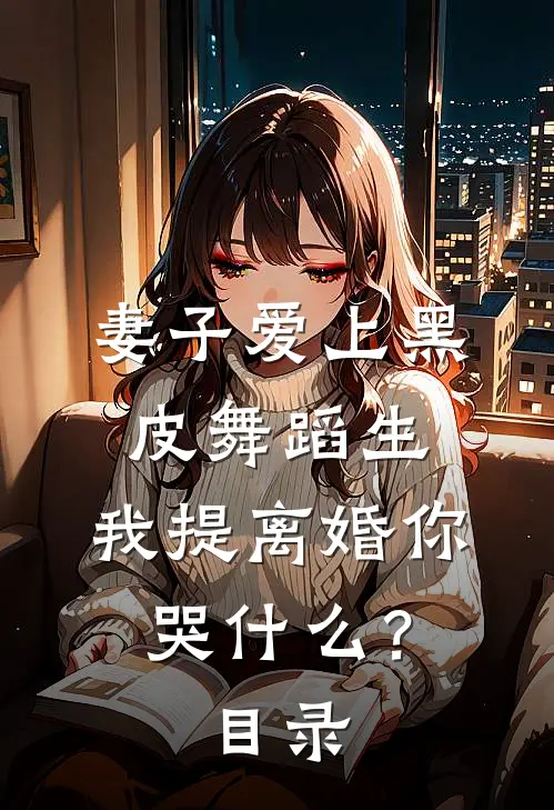 妻子爱上黑皮舞蹈生，我提离婚你哭什么？目录