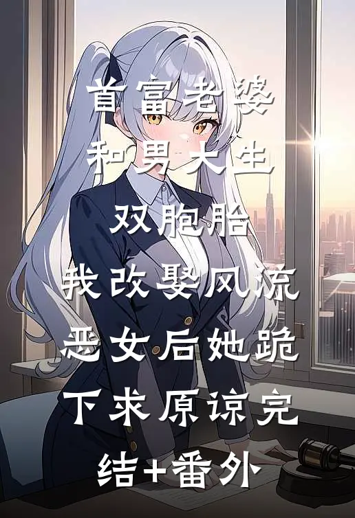 首富老婆和男大生双胞胎，我改娶风流恶女后她跪下求原谅完结+番外