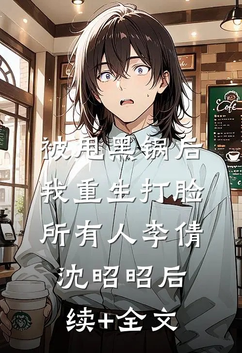被甩黑锅后，我重生打脸所有人李倩沈昭昭后续+全文