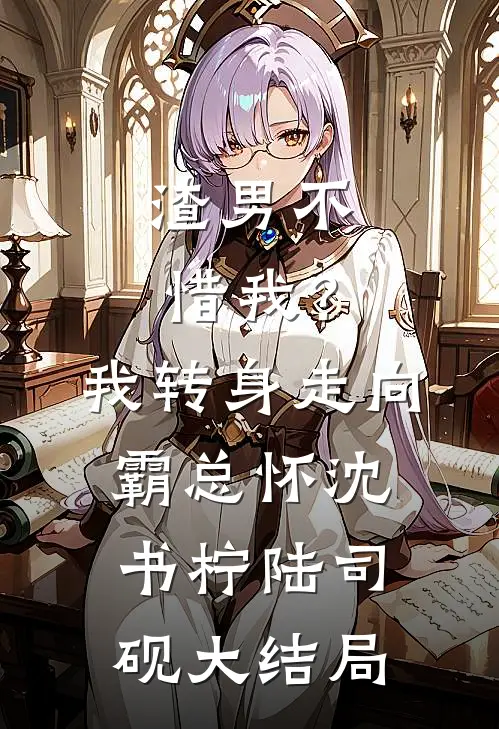 渣男不惜我？我转身走向霸总怀沈书柠陆司砚大结局