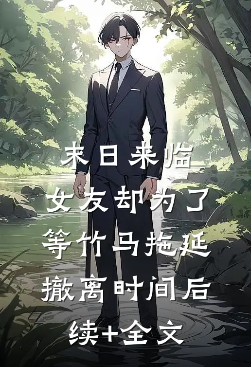 末日来临，女友却为了等竹马拖延撤离时间后续+全文