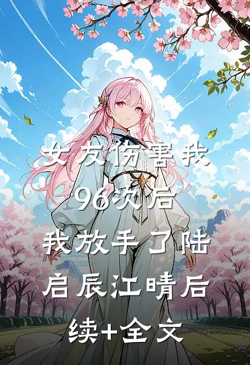 女友伤害我96次后，我放手了陆启辰江晴后续+全文