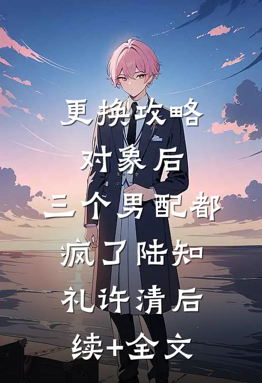 更换攻略对象后，三个男配都疯了陆知礼许清后续+全文