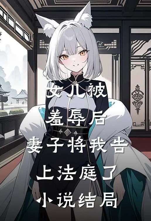 女儿被羞辱后，妻子将我告上法庭了小说结局