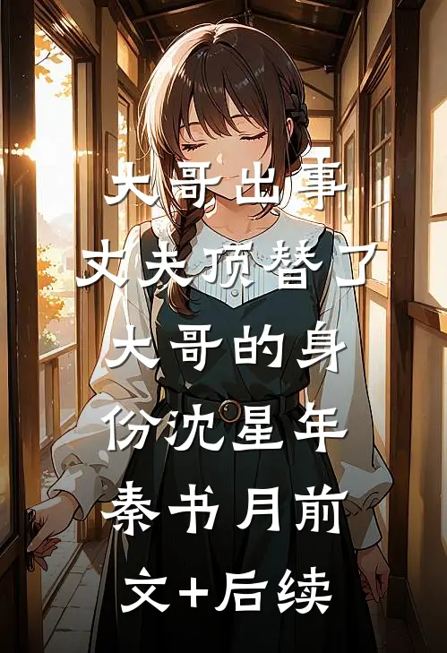 大哥出事，丈夫顶替了大哥的身份沈星年秦书月前文+后续