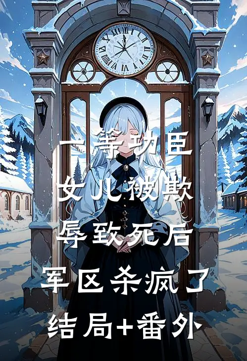 一等功臣女儿被欺辱致死后，军区杀疯了:结局+番外