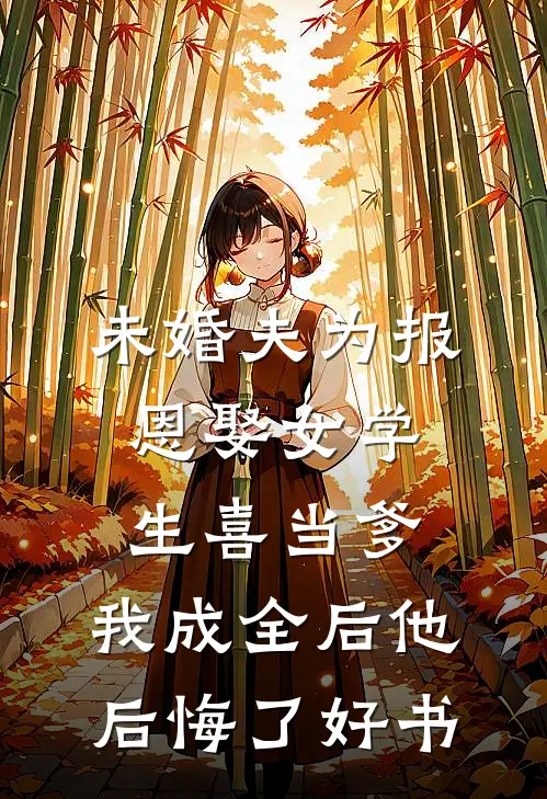未婚夫为报恩娶女学生喜当爹，我成全后他后悔了好书