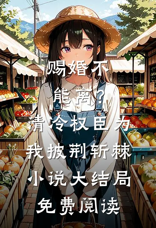 赐婚不能离？清冷权臣为我披荆斩棘小说大结局免费阅读