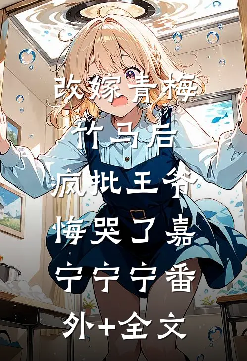改嫁青梅竹马后，疯批王爷悔哭了嘉宁宁宁(番外)+(全文)