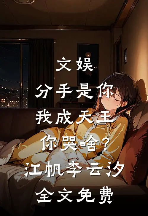 文娱：分手是你，我成天王你哭啥？江帆李云汐全文免费