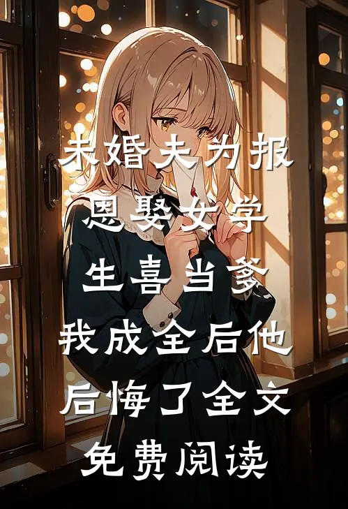 未婚夫为报恩娶女学生喜当爹，我成全后他后悔了全文免费阅读