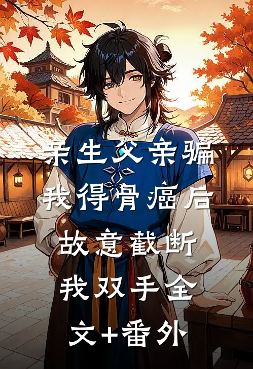 亲生父亲骗我得骨癌后，故意截断我双手全文+番外