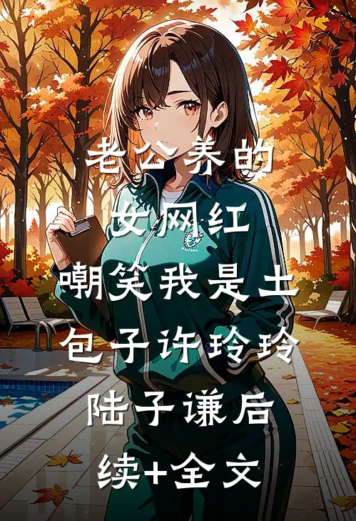 老公养的女网红，嘲笑我是土包子许玲玲陆子谦后续+全文