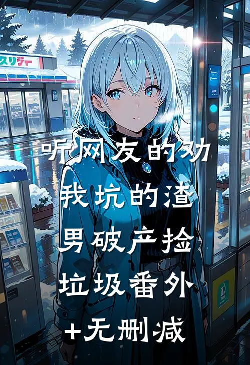 听网友的劝，我坑的渣男破产捡垃圾番外+无删减