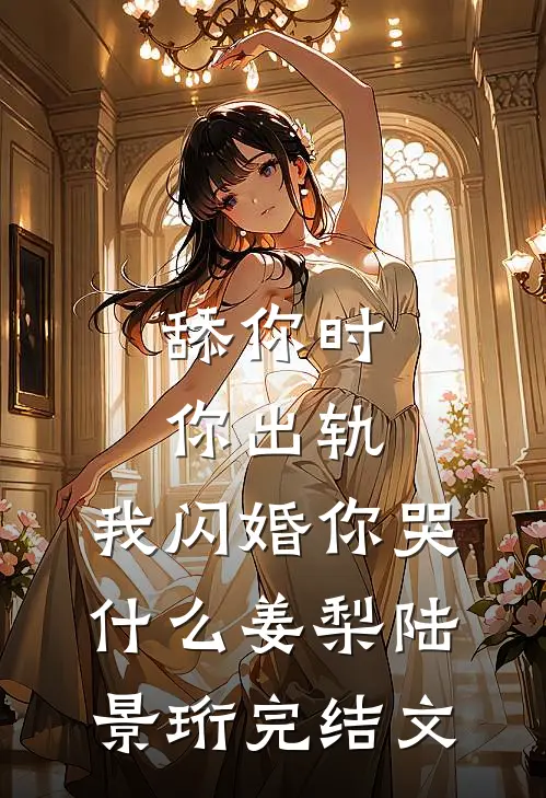 舔你时你出轨，我闪婚你哭什么姜梨陆景珩完结文