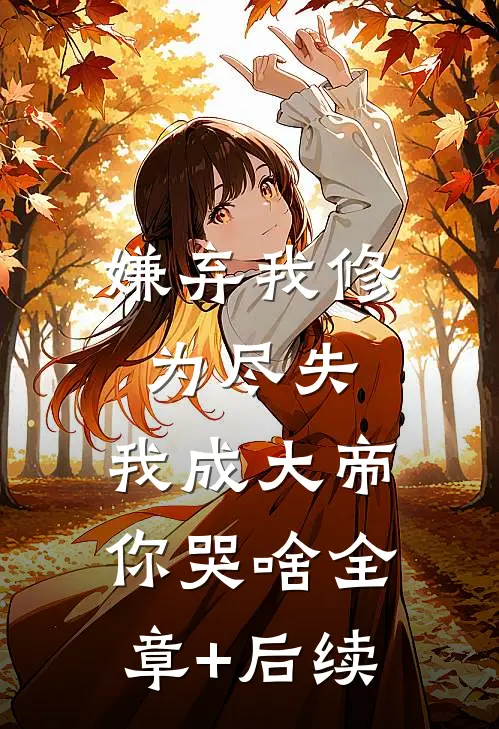 嫌弃我修为尽失，我成大帝你哭啥全章+后续