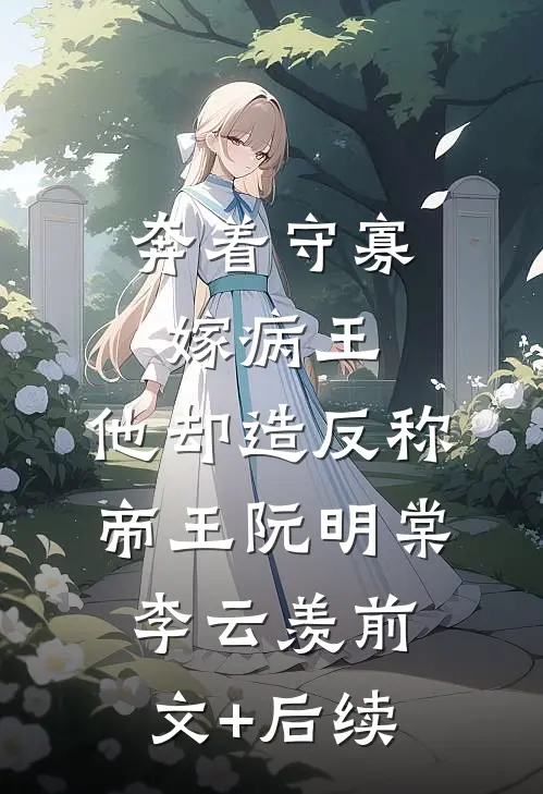奔着守寡嫁病王，他却造反称帝王阮明棠李云羡前文+后续