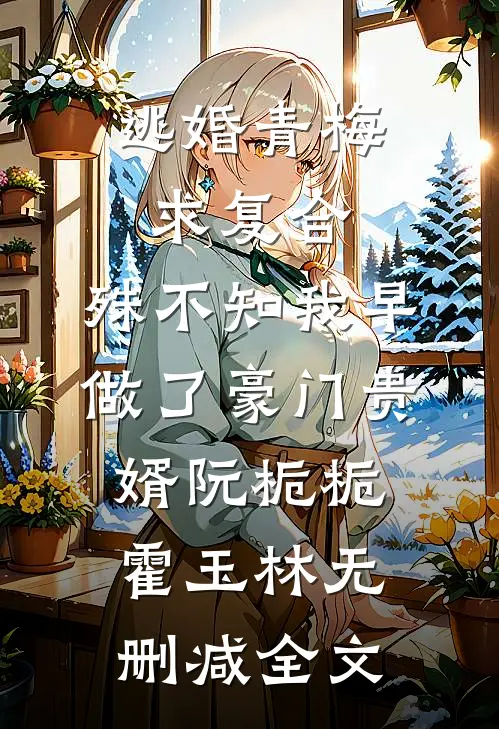 逃婚青梅求复合，殊不知我早做了豪门贵婿阮栀栀霍玉林无删减全文