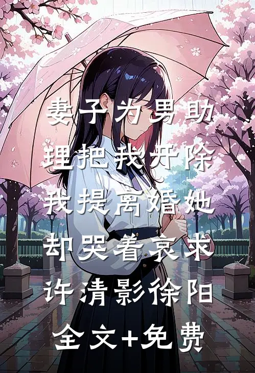 妻子为男助理把我开除，我提离婚她却哭着哀求许清影徐阳全文+免费