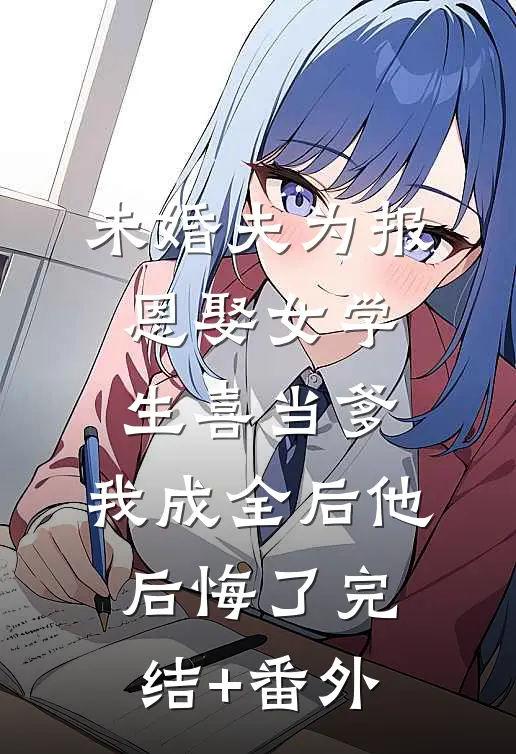 未婚夫为报恩娶女学生喜当爹，我成全后他后悔了完结+番外