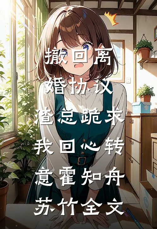 撤回离婚协议，渣总跪求我回心转意霍知舟苏竹全文