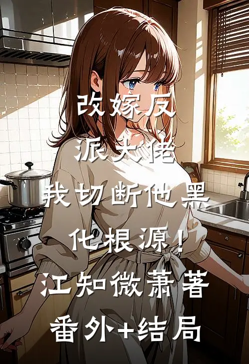 改嫁反派大佬，我切断他黑化根源！江知微萧著(番外)+(结局)