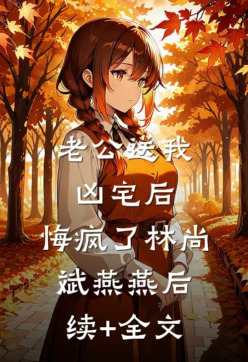 老公送我凶宅后，悔疯了林尚斌燕燕后续+全文