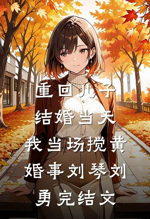 重回儿子结婚当天，我当场搅黄婚事刘琴刘勇完结文