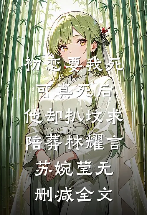 初恋要我死可真死后，他却扒坟求陪葬林耀言苏婉莹无删减全文