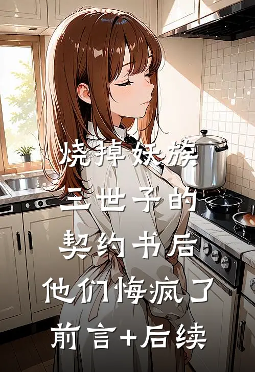 烧掉妖族三世子的契约书后，他们悔疯了前言+后续