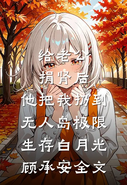 给老公捐肾后，他把我扔到无人岛极限生存白月光顾承安全文
