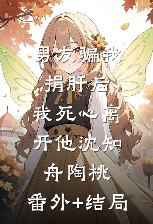 男友骗我捐肝后，我死心离开他沈知舟陶桃:(番外)+(结局)